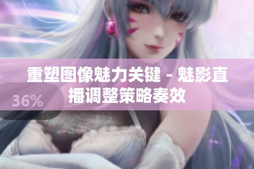 重塑图像魅力关键 - 魅影直播调整策略奏效