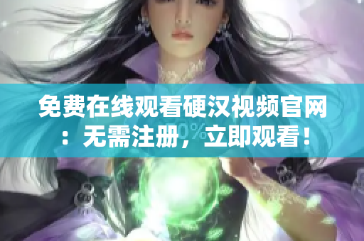 免费在线观看硬汉视频官网：无需注册，立即观看！