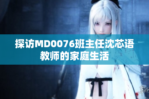 探访MD0076班主任沈芯语教师的家庭生活