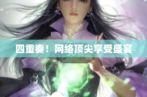 四重奏！网络顶尖享受盛宴