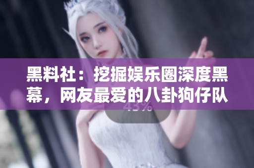 黑料社：挖掘娱乐圈深度黑幕，网友最爱的八卦狗仔队
