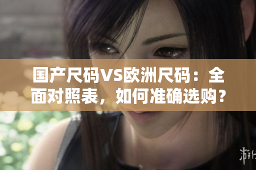 国产尺码VS欧洲尺码：全面对照表，如何准确选购？