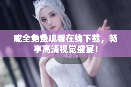 成全免费观看在线下载，畅享高清视觉盛宴！