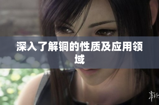 深入了解铜的性质及应用领域