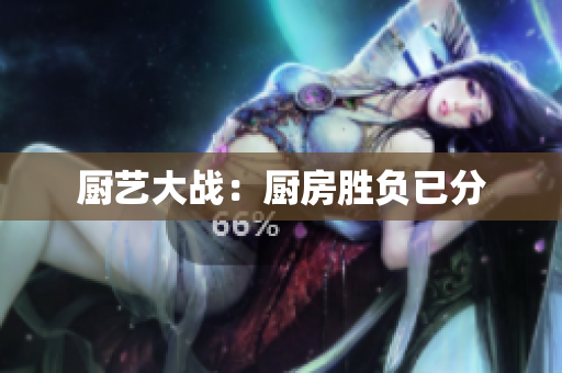 厨艺大战：厨房胜负已分