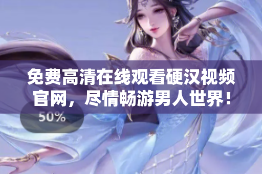 免费高清在线观看硬汉视频官网，尽情畅游男人世界！