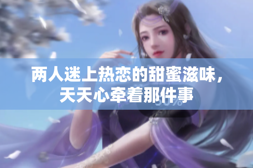 两人迷上热恋的甜蜜滋味，天天心牵着那件事
