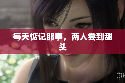 每天惦记那事，两人尝到甜头