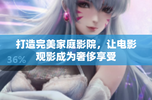 打造完美家庭影院，让电影观影成为奢侈享受