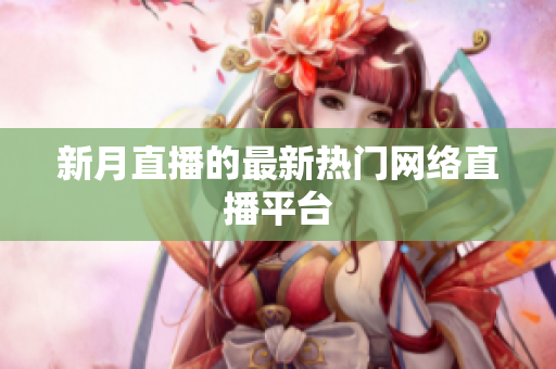 新月直播的最新热门网络直播平台