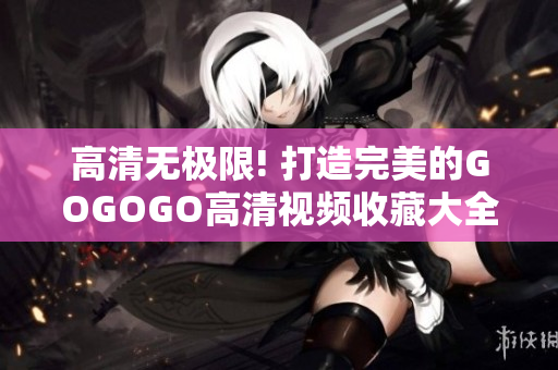 高清无极限! 打造完美的GOGOGO高清视频收藏大全