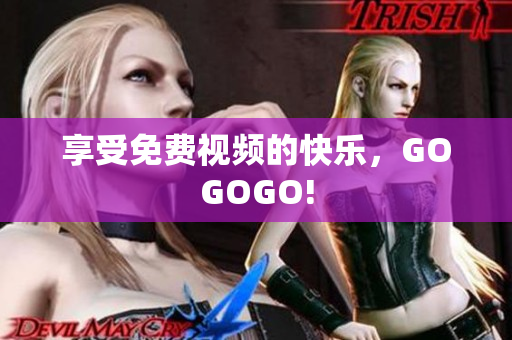 享受免费视频的快乐，GOGOGO!