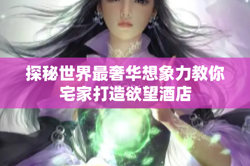 探秘世界最奢华想象力教你宅家打造欲望酒店