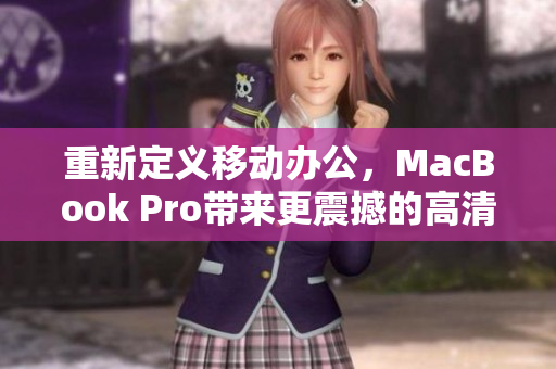 重新定义移动办公，MacBook Pro带来更震撼的高清视觉体验