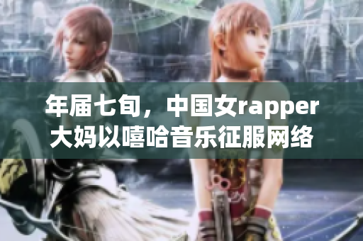 年届七旬，中国女rapper大妈以嘻哈音乐征服网络
