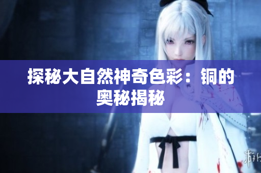 探秘大自然神奇色彩：铜的奥秘揭秘