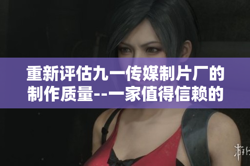 重新评估九一传媒制片厂的制作质量--一家值得信赖的制片厂