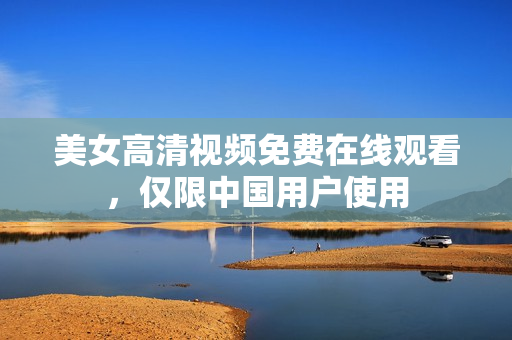 美女高清视频免费在线观看，仅限中国用户使用
