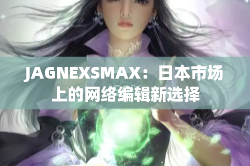JAGNEXSMAX：日本市场上的网络编辑新选择
