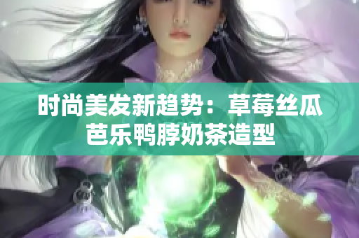 时尚美发新趋势：草莓丝瓜芭乐鸭脖奶茶造型