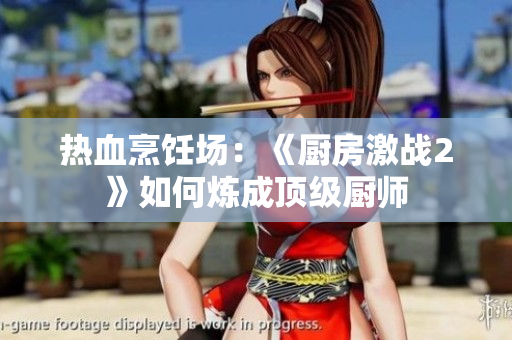 热血烹饪场：《厨房激战2》如何炼成顶级厨师