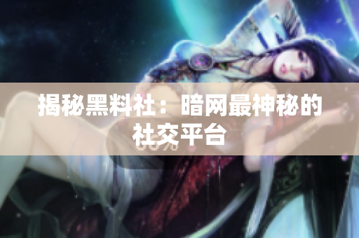 揭秘黑料社：暗网最神秘的社交平台