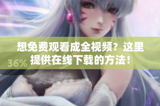 想免费观看成全视频？这里提供在线下载的方法！