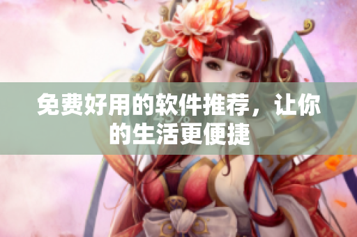 免费好用的软件推荐，让你的生活更便捷