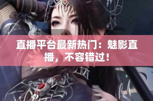 直播平台最新热门：魅影直播，不容错过！