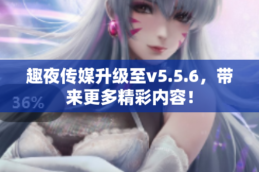 趣夜传媒升级至v5.5.6，带来更多精彩内容！