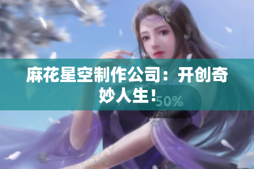 麻花星空制作公司：开创奇妙人生！