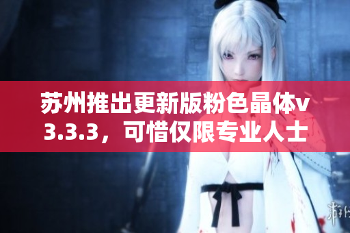 苏州推出更新版粉色晶体v3.3.3，可惜仅限专业人士
