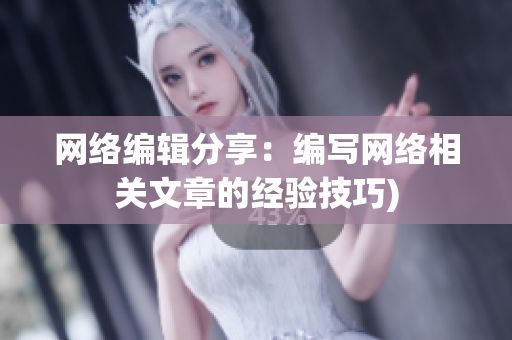 网络编辑分享：编写网络相关文章的经验技巧)