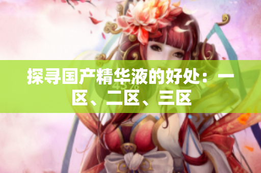 探寻国产精华液的好处：一区、二区、三区