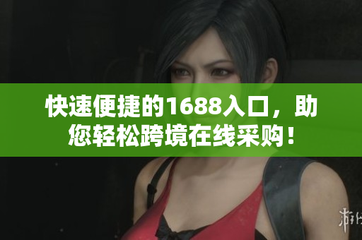 快速便捷的1688入口，助您轻松跨境在线采购！