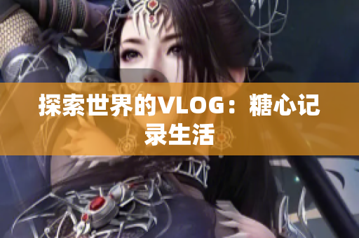 探索世界的VLOG：糖心记录生活