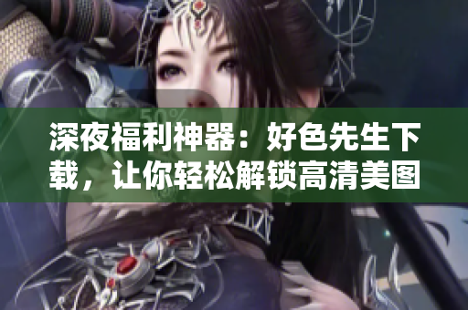 深夜福利神器：好色先生下载，让你轻松解锁高清美图
