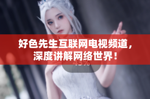 好色先生互联网电视频道，深度讲解网络世界！