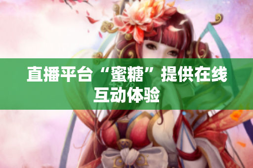 直播平台“蜜糖”提供在线互动体验