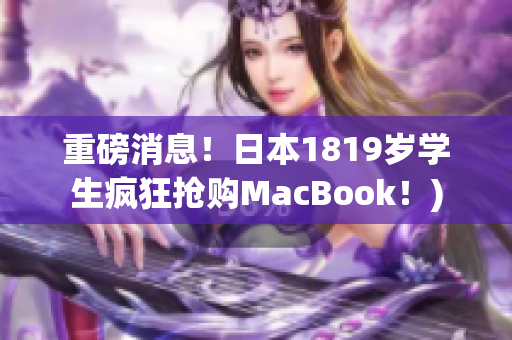 重磅消息！日本1819岁学生疯狂抢购MacBook！)