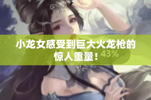 小龙女感受到巨大火龙枪的惊人重量！