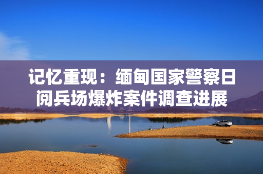 记忆重现：缅甸国家警察日阅兵场爆炸案件调查进展
