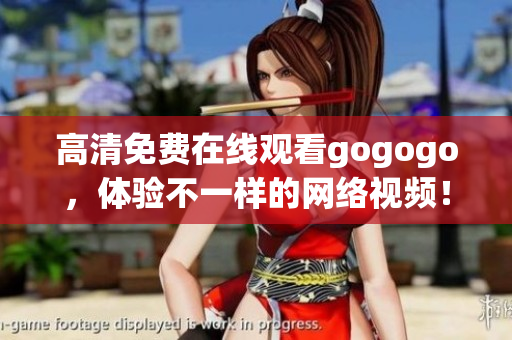 高清免费在线观看gogogo，体验不一样的网络视频！