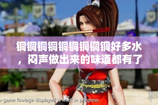 铜铜铜铜铜铜铜铜铜好多水，闷声做出来的味道都有了！