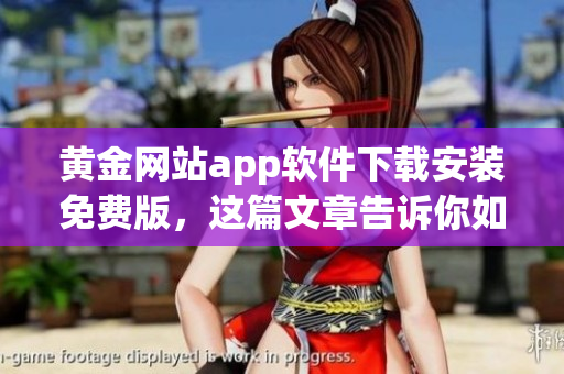 黄金网站app软件下载安装免费版，这篇文章告诉你如何获得它