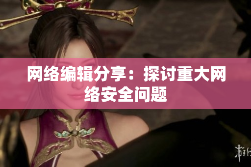 网络编辑分享：探讨重大网络安全问题