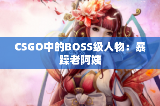 CSGO中的BOSS级人物：暴躁老阿姨