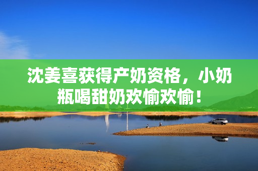 沈姜喜获得产奶资格，小奶瓶喝甜奶欢愉欢愉！