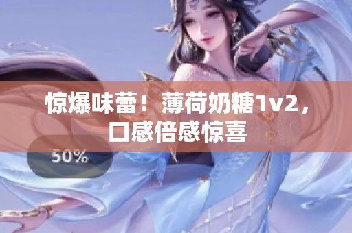 惊爆味蕾！薄荷奶糖1v2，口感倍感惊喜