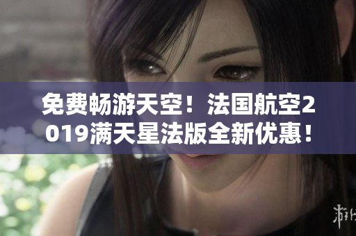 免费畅游天空！法国航空2019满天星法版全新优惠！